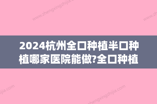 2024杭州全口种植半口种植哪家医院能做?全口种植的费用大概是(半口种植需要多少钱)