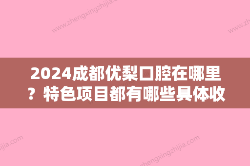 2024成都优梨口腔在哪里？特色项目都有哪些具体收费是多少？