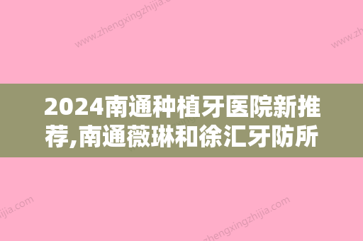 2024南通种植牙医院新推荐,南通薇琳和徐汇牙防所种植牙真实惠