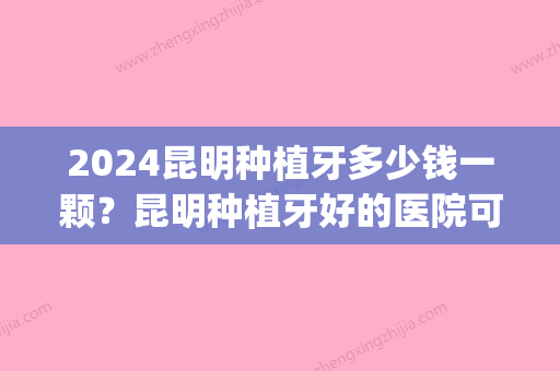 2024昆明种植牙多少钱一颗？昆明种植牙好的医院可看这五家(昆明哪里种植牙便宜)