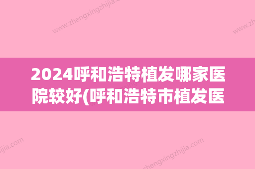 2024呼和浩特植发哪家医院较好(呼和浩特市植发医院哪家好)