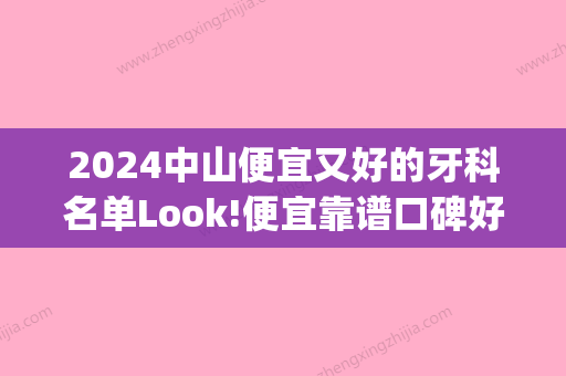 2024中山便宜又好的牙科名单Look!便宜靠谱口碑好口腔医院汇总(中山医院牙科好吗)