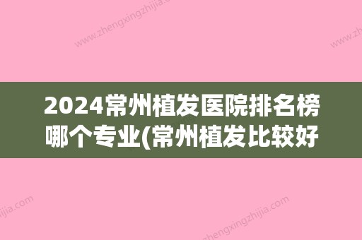 2024常州植发医院排名榜哪个专业(常州植发比较好的医院)