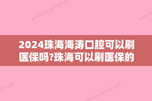 2024珠海海涛口腔可以刷医保吗?珠海可以刷医保的口腔医院汇总