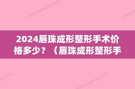 2024唇珠成形整形手术价格多少？（唇珠成形整形手术价格多少钱）(整形唇部多少钱)