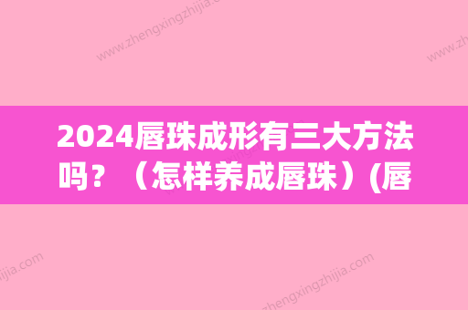 2024唇珠成形有三大方法吗？（怎样养成唇珠）(唇珠成型前后对比照片)