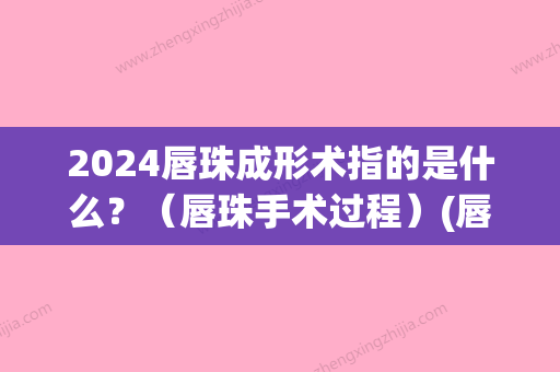 2024唇珠成形术指的是什么？（唇珠手术过程）(唇珠 手术)