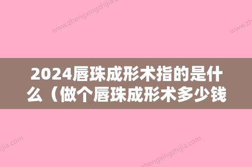 2024唇珠成形术指的是什么（做个唇珠成形术多少钱）