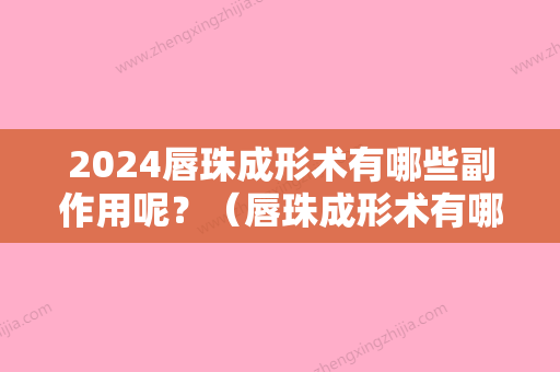 2024唇珠成形术有哪些副作用呢？（唇珠成形术有哪些副作用呢视频）