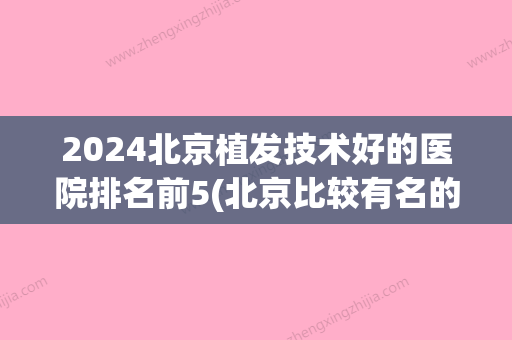 2024北京植发技术好的医院排名前5(北京比较有名的植发医院)