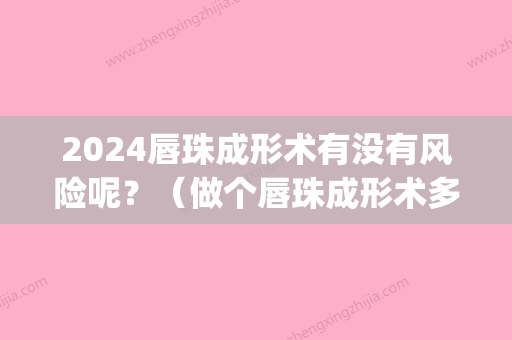 2024唇珠成形术有没有风险呢？（做个唇珠成形术多少钱）(唇珠手术大概多少钱)