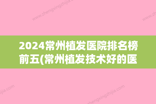 2024常州植发医院排名榜前五(常州植发技术好的医院排名)