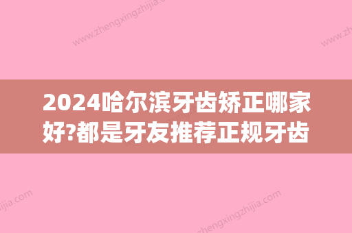 2024哈尔滨牙齿矫正哪家好?都是牙友推荐正规牙齿矫正地方!(哈尔滨哪里做牙齿矫正好)