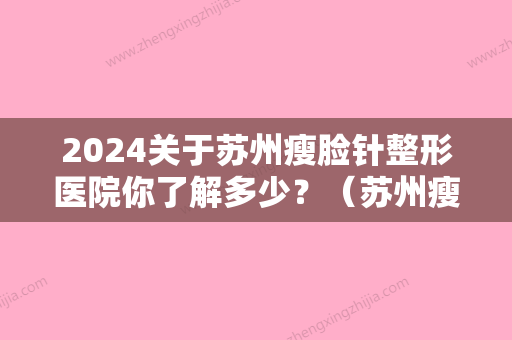 2024关于苏州瘦脸针整形医院你了解多少？（苏州瘦脸针哪里医院好）