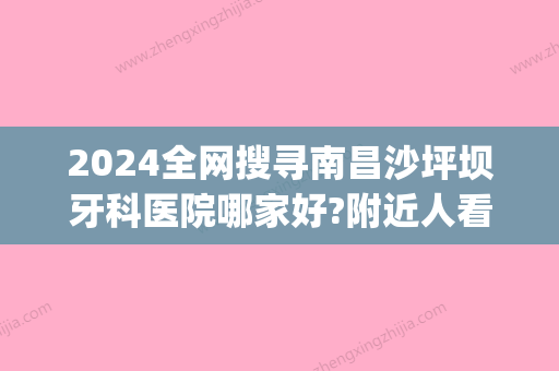 2024全网搜寻南昌沙坪坝牙科医院哪家好?附近人看牙都在这几家(重庆沙坪坝牙科)