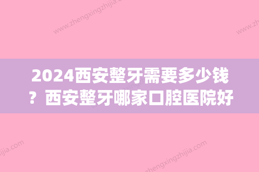 2024西安整牙需要多少钱？西安整牙哪家口腔医院好(西安2024年牙科收费价目表)