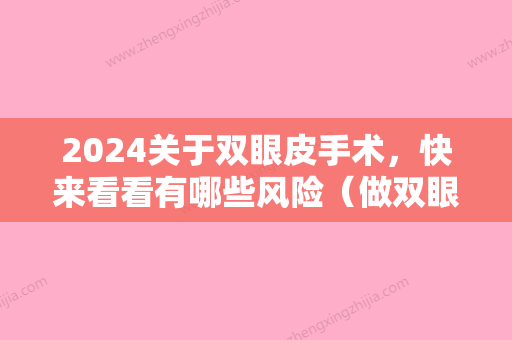 2024关于双眼皮手术，快来看看有哪些风险（做双眼皮的手术风险大吗）