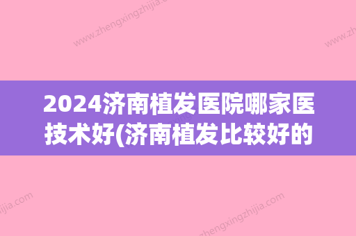 2024济南植发医院哪家医技术好(济南植发比较好的医院)