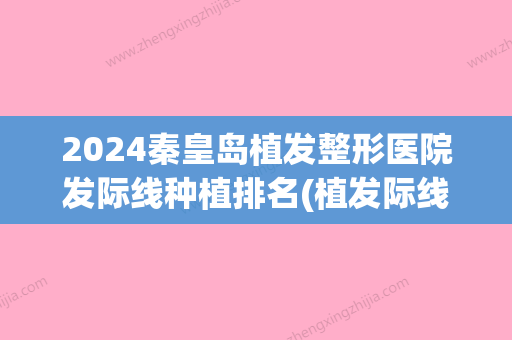 2024秦皇岛植发整形医院发际线种植排名(植发际线医院排行榜)