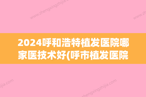 2024呼和浩特植发医院哪家医技术好(呼市植发医院)