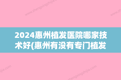 2024惠州植发医院哪家技术好(惠州有没有专门植发的医院)