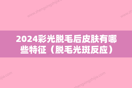 2024彩光脱毛后皮肤有哪些特征（脱毛光斑反应）