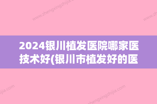 2024银川植发医院哪家医技术好(银川市植发好的医院在哪)