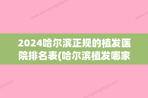 2024哈尔滨正规的植发医院排名表(哈尔滨植发哪家医院好)