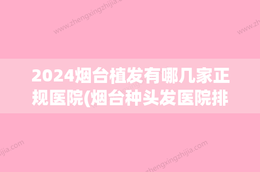 2024烟台植发有哪几家正规医院(烟台种头发医院排名榜)