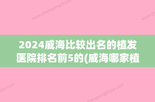 2024威海比较出名的植发医院排名前5的(威海哪家植发医院好)