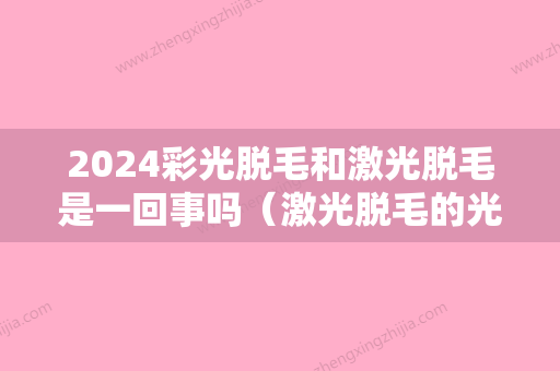 2024彩光脱毛和激光脱毛是一回事吗（激光脱毛的光是什么光）