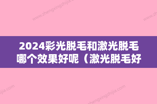 2024彩光脱毛和激光脱毛哪个效果好呢（激光脱毛好还是彩光脱毛好）