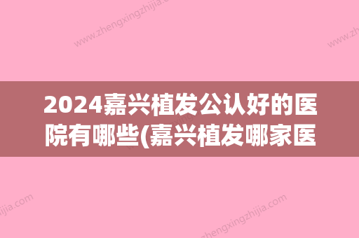 2024嘉兴植发公认好的医院有哪些(嘉兴植发哪家医院排名)