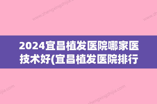 2024宜昌植发医院哪家医技术好(宜昌植发医院排行榜)