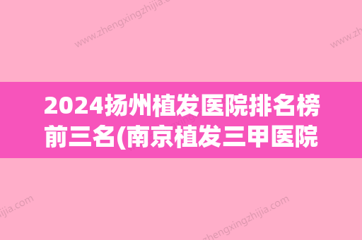 2024扬州植发医院排名榜前三名(南京植发三甲医院排名)