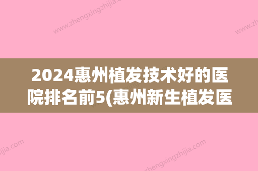 2024惠州植发技术好的医院排名前5(惠州新生植发医院是正规医院吗)