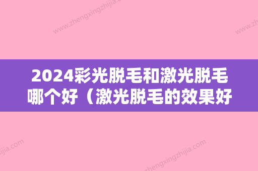 2024彩光脱毛和激光脱毛哪个好（激光脱毛的效果好不好）