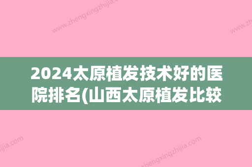 2024太原植发技术好的医院排名(山西太原植发比较好的医院是哪个)