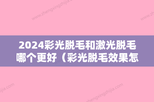 2024彩光脱毛和激光脱毛哪个更好（彩光脱毛效果怎么样）