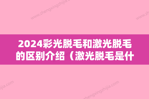 2024彩光脱毛和激光脱毛的区别介绍（激光脱毛是什么光）