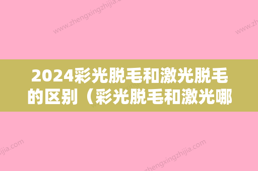 2024彩光脱毛和激光脱毛的区别（彩光脱毛和激光哪个好）