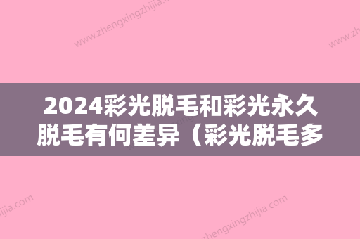 2024彩光脱毛和彩光永久脱毛有何差异（彩光脱毛多久做一次）