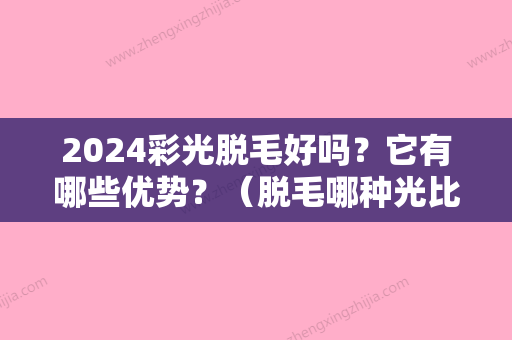 2024彩光脱毛好吗？它有哪些优势？（脱毛哪种光比较好）