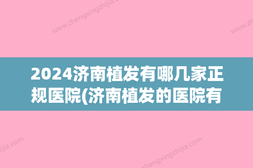 2024济南植发有哪几家正规医院(济南植发的医院有哪些)