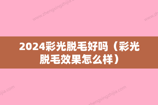 2024彩光脱毛好吗（彩光脱毛效果怎么样）