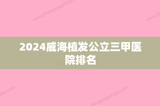 2024威海植发公立三甲医院排名