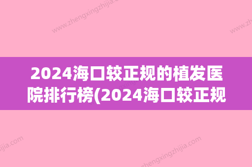 2024海口较正规的植发医院排行榜(2024海口较正规的植发医院排行榜有哪些)