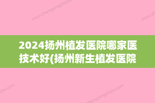 2024扬州植发医院哪家医技术好(扬州新生植发医院是正规医院吗)