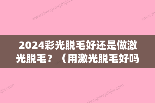 2024彩光脱毛好还是做激光脱毛？（用激光脱毛好吗）(什么时候可以做激光脱毛)