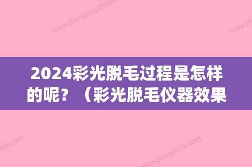 2024彩光脱毛过程是怎样的呢？（彩光脱毛仪器效果怎么样）(彩光脱毛要多少钱)